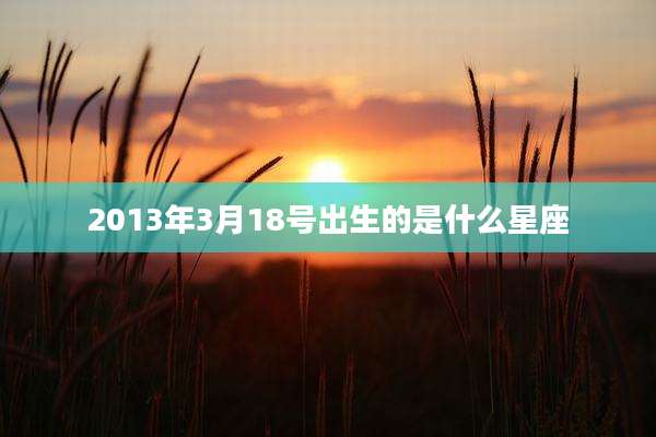 2013年3月18号出生的是什么星座