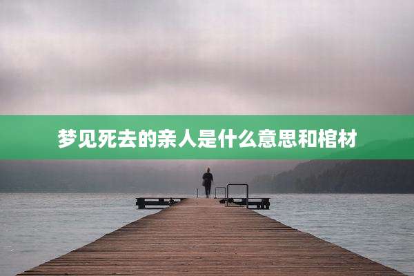 梦见死去的亲人是什么意思和棺材
