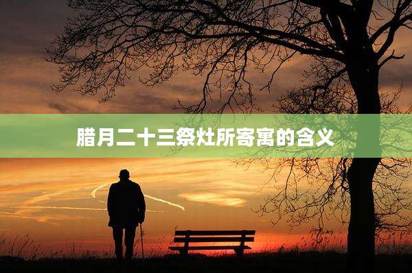 腊月二十三祭灶所寄寓的含义