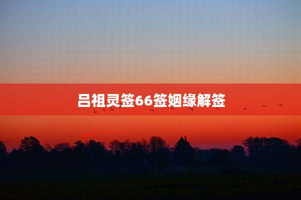 吕祖灵签66签姻缘解签