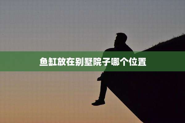 鱼缸放在别墅院子哪个位置
