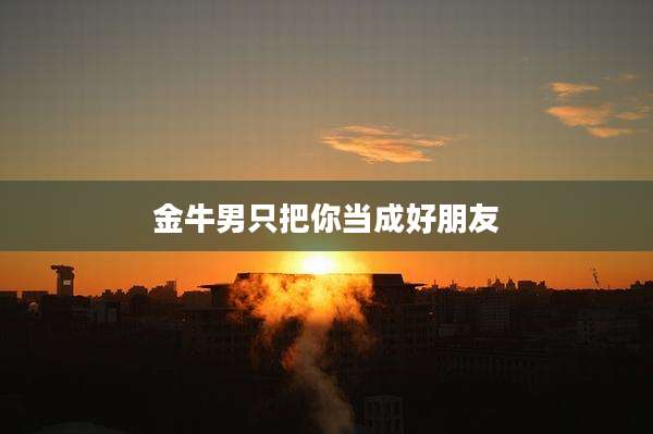 金牛男只把你当成好朋友