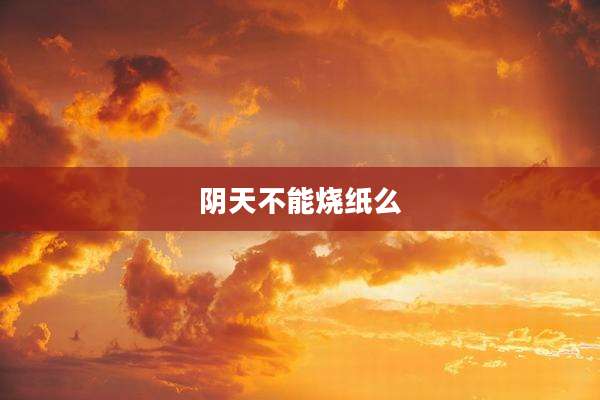 阴天不能烧纸么