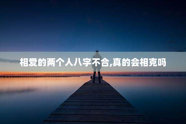 相爱的两个人八字不合,真的会相克吗