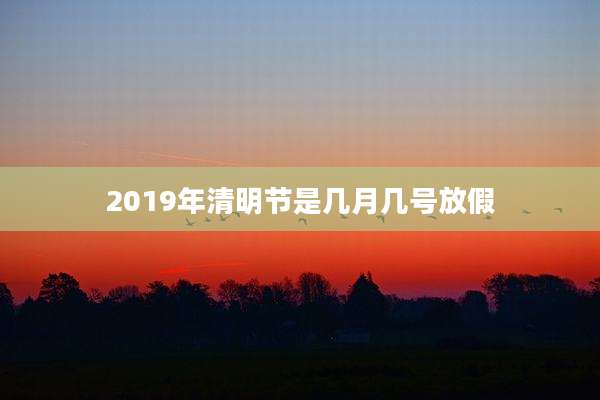 2019年清明节是几月几号放假