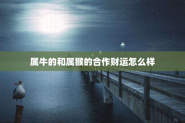 属牛的和属猴的合作财运怎么样