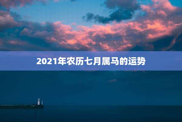 2021年农历七月属马的运势