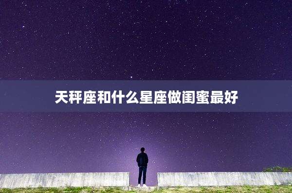 天秤座和什么星座做闺蜜最好