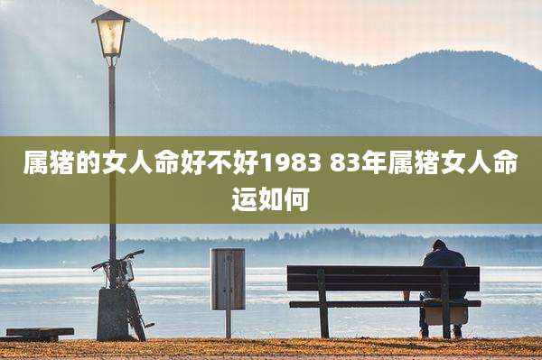 属猪的女人命好不好1983 83年属猪女人命运如何