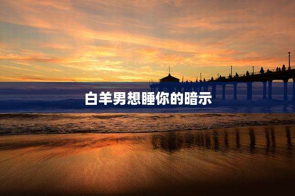 白羊男想睡你的暗示