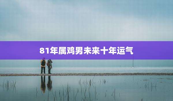 81年属鸡男未来十年运气