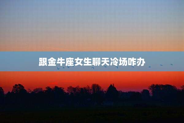 跟金牛座女生聊天冷场咋办