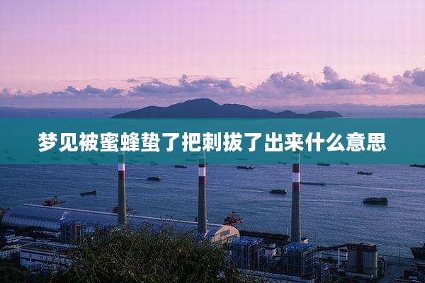 梦见被蜜蜂蛰了把刺拔了出来什么意思