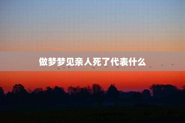 做梦梦见亲人死了代表什么