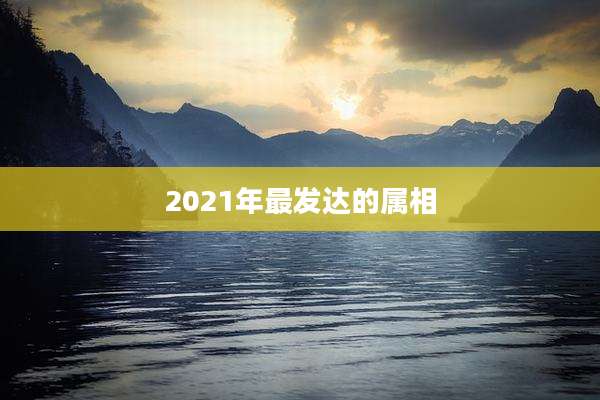 2021年最发达的属相