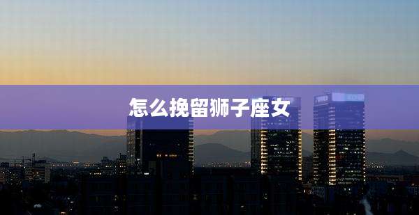 怎么挽留狮子座女