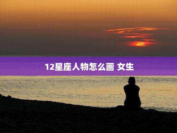 12星座人物怎么画 女生