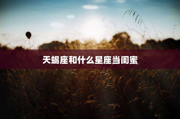 天蝎座和什么星座当闺蜜