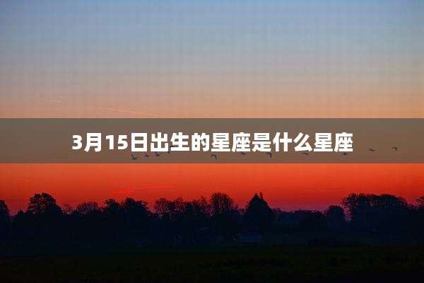 3月15日出生的星座是什么星座