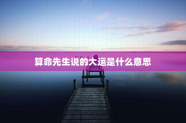 算命先生说的大运是什么意思