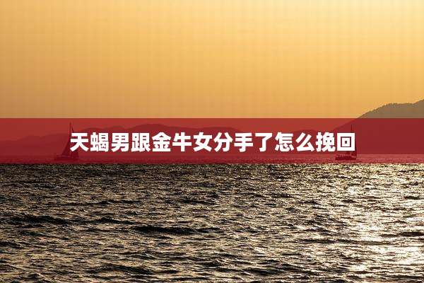 天蝎男跟金牛女分手了怎么挽回