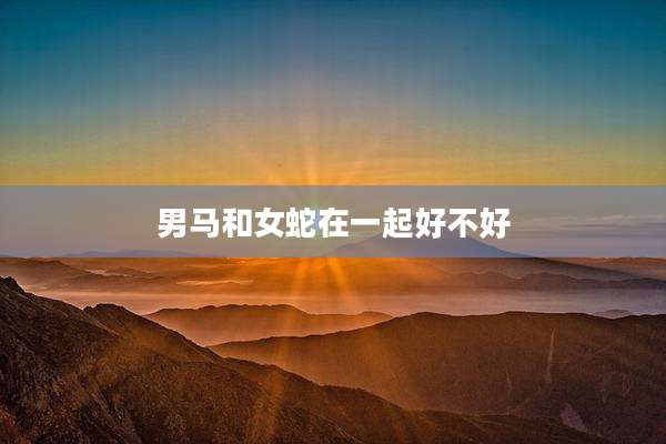 男马和女蛇在一起好不好