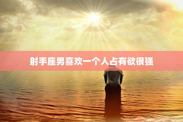 射手座男喜欢一个人占有欲很强