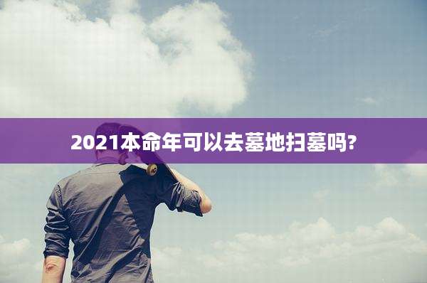 2021本命年可以去墓地扫墓吗?