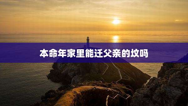 本命年家里能迁父亲的坟吗