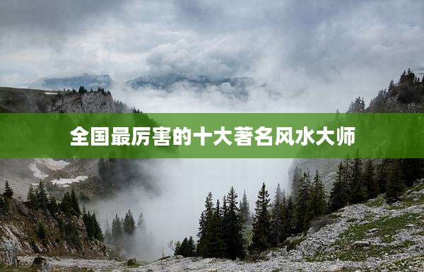 全国最厉害的十大著名风水大师