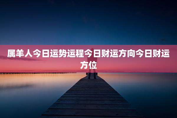 属羊人今日运势运程今日财运方向今日财运方位