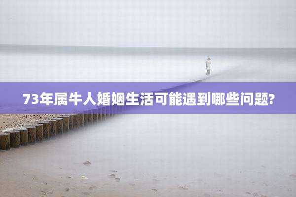 73年属牛人婚姻生活可能遇到哪些问题?