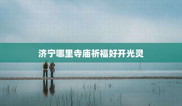 济宁哪里寺庙祈福好开光灵