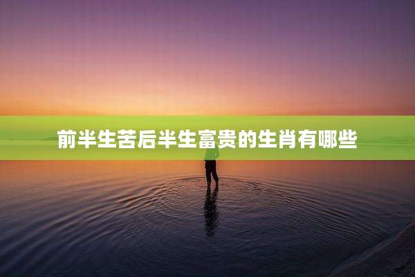 前半生苦后半生富贵的生肖有哪些