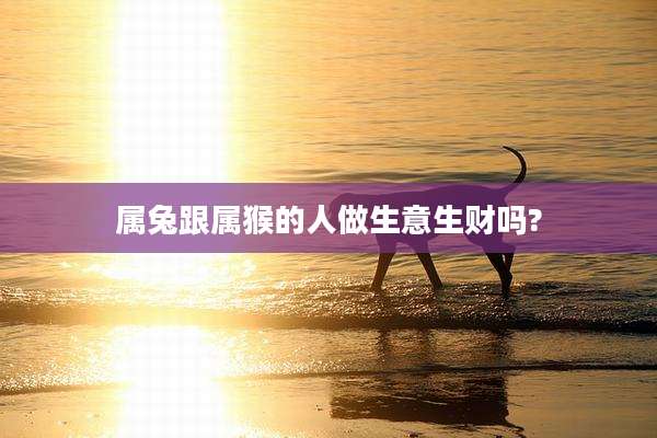 属兔跟属猴的人做生意生财吗?