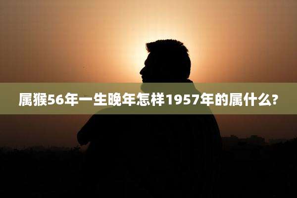 属猴56年一生晚年怎样1957年的属什么?