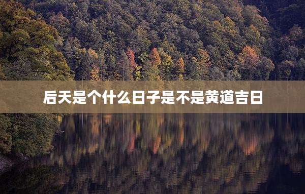 后天是个什么日子是不是黄道吉日