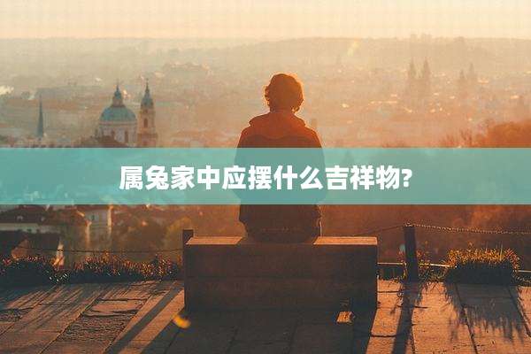 属兔家中应摆什么吉祥物?