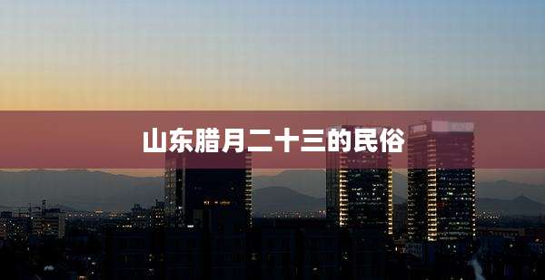 山东腊月二十三的民俗