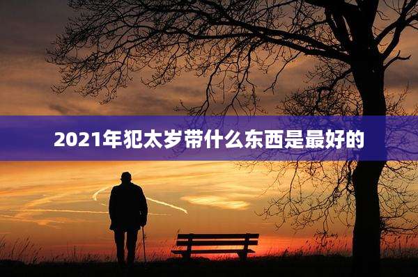 2021年犯太岁带什么东西是最好的