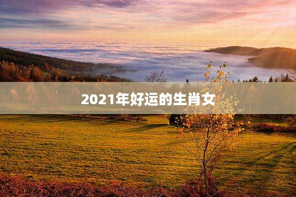 2021年好运的生肖女