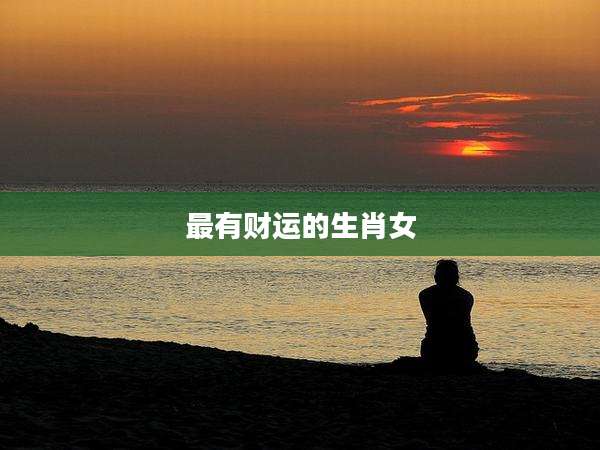 最有财运的生肖女