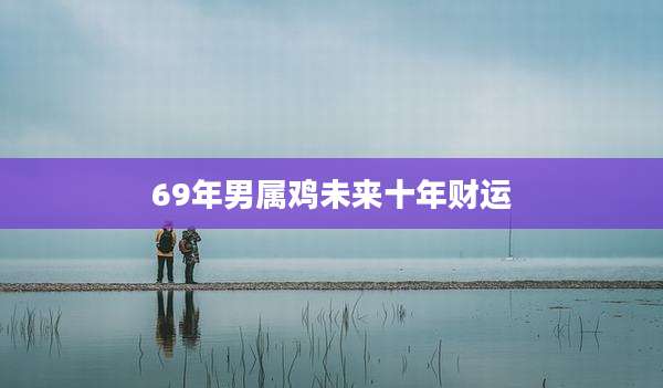 69年男属鸡未来十年财运