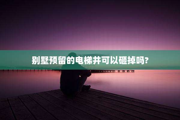 别墅预留的电梯井可以砸掉吗?