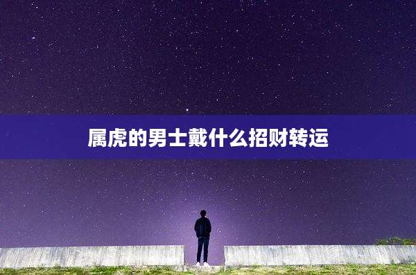 属虎的男士戴什么招财转运