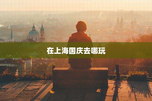 在上海国庆去哪玩