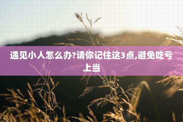遇见小人怎么办?请你记住这3点,避免吃亏上当