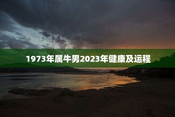 1973年属牛男2023年健康及运程