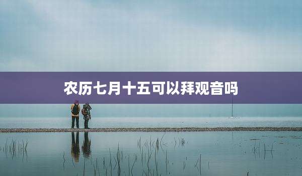 农历七月十五可以拜观音吗