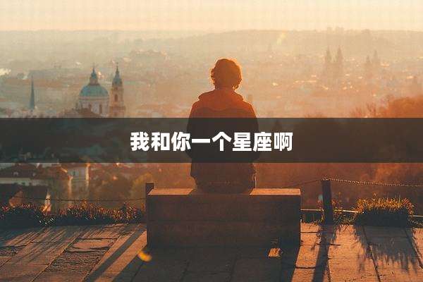 我和你一个星座啊